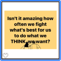 Isn't it amazing how often we fight what's best for us to do what we THINK we want?
