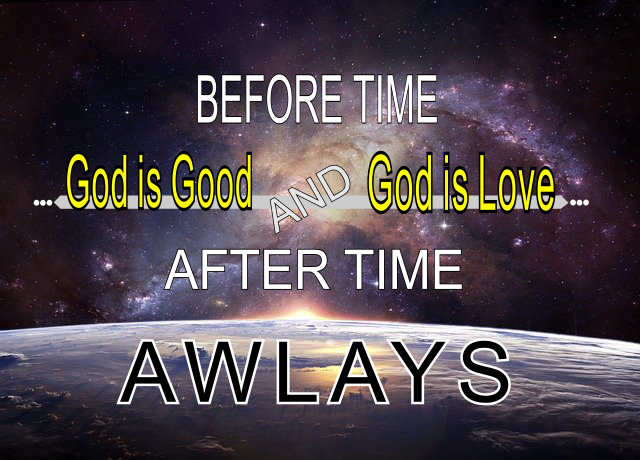 Before Time God is God, and God is Love and After Time. ALWAYS