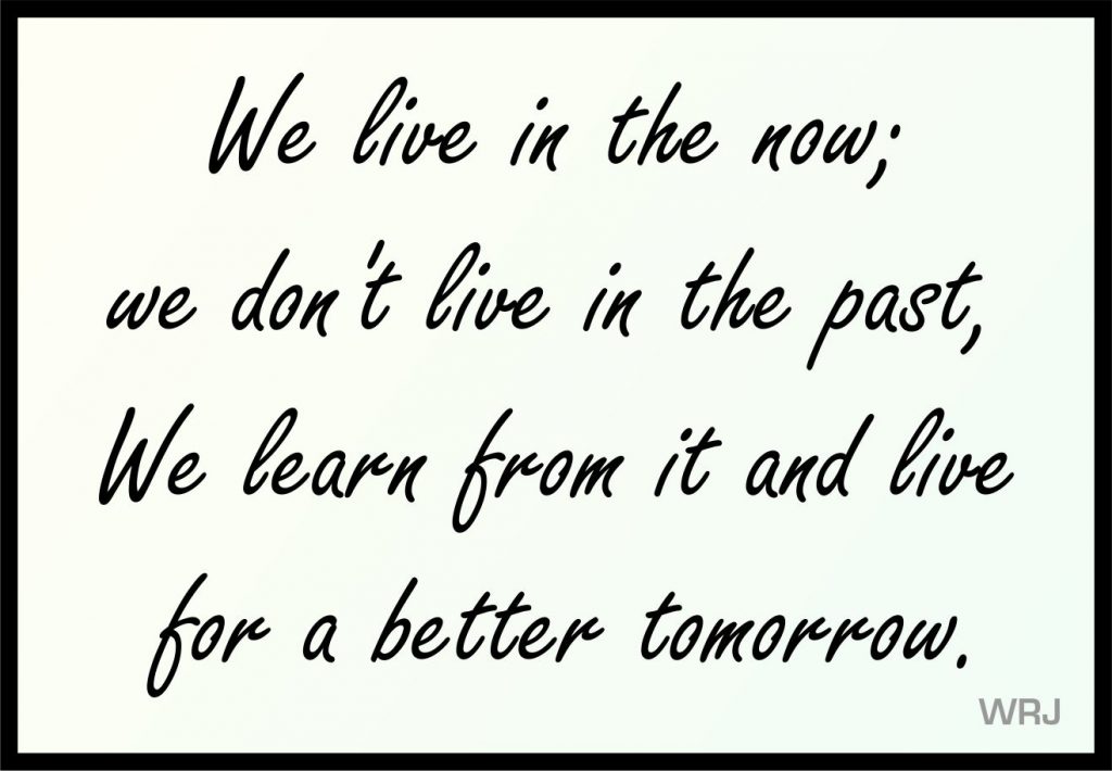 We live in the now; we don't live in the past, We learn from it and live for a better tomorrow