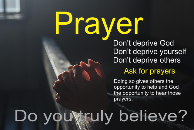 Prayer, Don’t deprive God, Don’t deprive yourself, Don’t deprive others, Ask for prayers Doing so gives others the opportunity to help and God the opportunity to hear those prayers. Do you truly believe