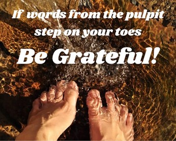 If the Words from the pulpit step on your toes, Be Grateful