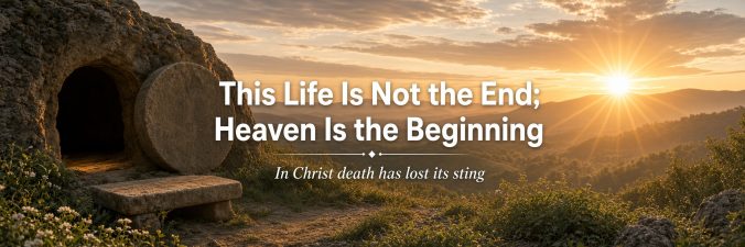 This life is not the End: Heaven is the Beginning In Christ Death has lost its Sting