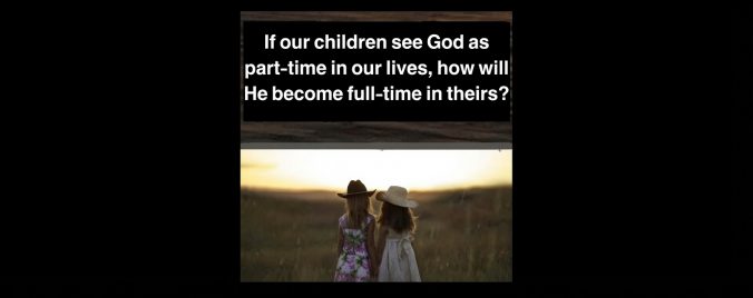 If our Children see God as part-time in our lives, how will He become full-time in theirs?