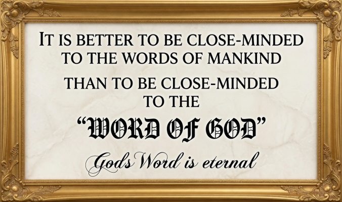 It is better to be closed minded to the words of mankind than to be close minded to the Word of God God's Word is Eternal
