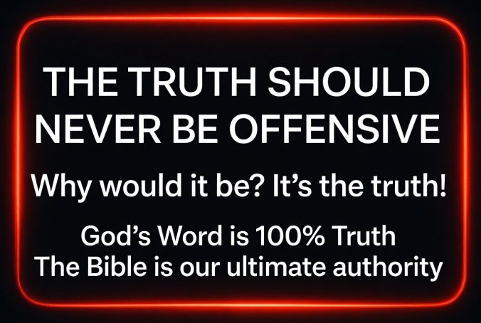 THE TRUTH SHOULD NEVER BE OFFENSIVE Why would it be? It's the truth God's Word is 100% Truth