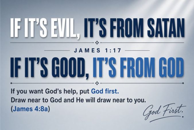 If it's evil, It's from Satan James 1:17 If it's Good, It's from God If you want God's help, Put God First. Draw near to God and He will Draw near to you. James 4:8a