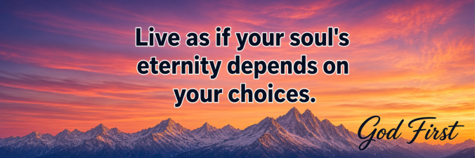 Live as if you soul's eternity depends on your choices